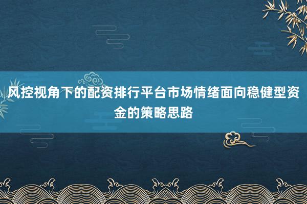 风控视角下的配资排行平台市场情绪面向稳健型资金的策略思路