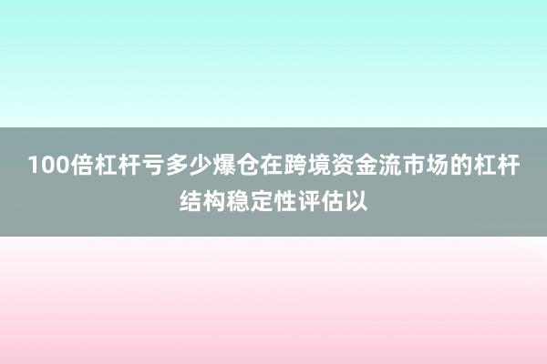 100倍杠杆亏多少爆仓在跨境资金流市场的杠杆结构稳定性评估以