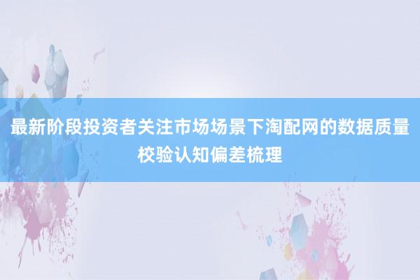 最新阶段投资者关注市场场景下淘配网的数据质量校验认知偏差梳理