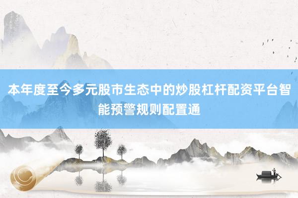 本年度至今多元股市生态中的炒股杠杆配资平台智能预警规则配置通