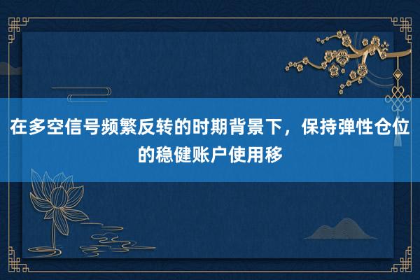在多空信号频繁反转的时期背景下，保持弹性仓位的稳健账户使用移