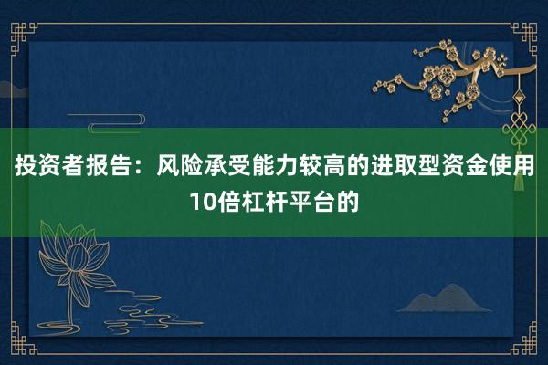 投资者报告：风险承受能力较高的进取型资金使用10倍杠杆平台的