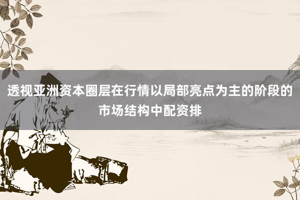透视亚洲资本圈层在行情以局部亮点为主的阶段的市场结构中配资排