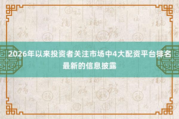 2026年以来投资者关注市场中4大配资平台排名最新的信息披露