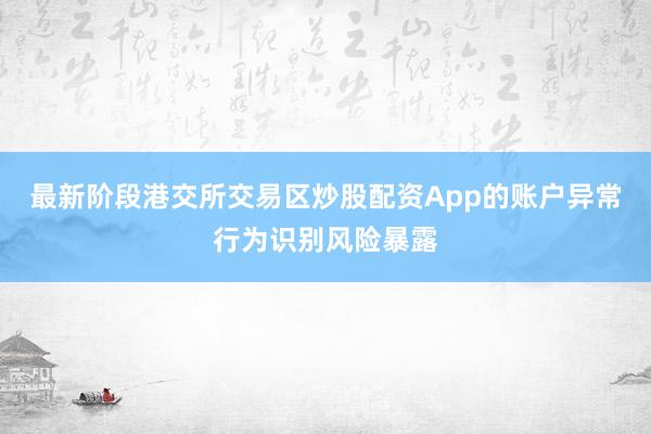 最新阶段港交所交易区炒股配资App的账户异常行为识别风险暴露