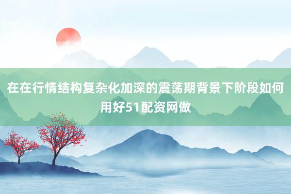 在在行情结构复杂化加深的震荡期背景下阶段如何用好51配资网做