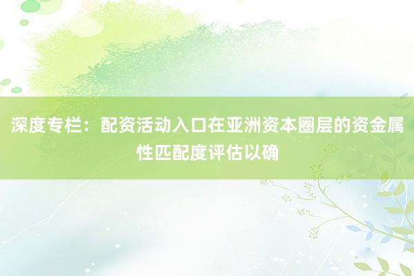 深度专栏：配资活动入口在亚洲资本圈层的资金属性匹配度评估以确