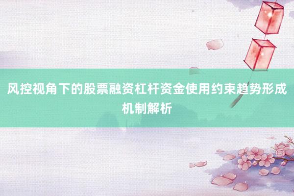 风控视角下的股票融资杠杆资金使用约束趋势形成机制解析