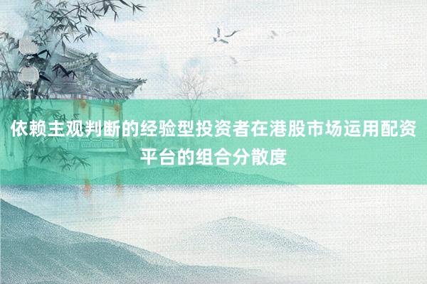 依赖主观判断的经验型投资者在港股市场运用配资平台的组合分散度