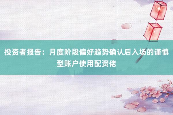 投资者报告：月度阶段偏好趋势确认后入场的谨慎型账户使用配资佬