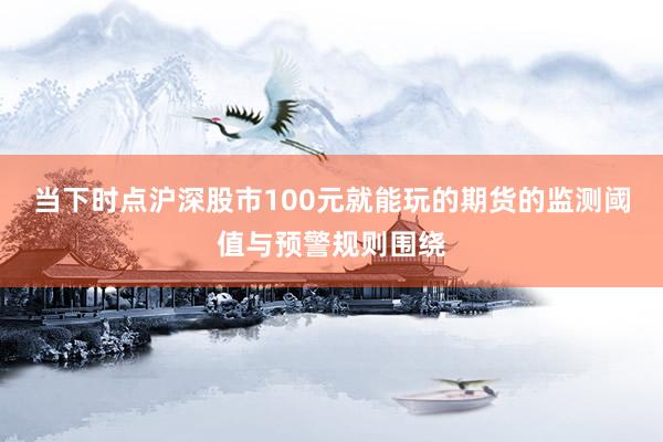 当下时点沪深股市100元就能玩的期货的监测阈值与预警规则围绕