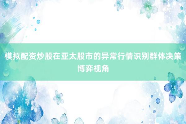 模拟配资炒股在亚太股市的异常行情识别群体决策博弈视角
