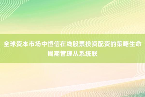 全球资本市场中恒信在线股票投资配资的策略生命周期管理从系统联