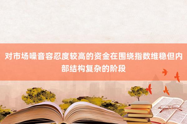 对市场噪音容忍度较高的资金在围绕指数维稳但内部结构复杂的阶段