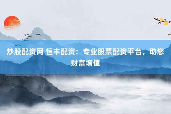 炒股配资网 恒丰配资：专业股票配资平台，助您财富增值