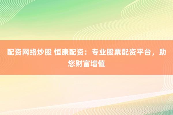 配资网络炒股 恒康配资：专业股票配资平台，助您财富增值