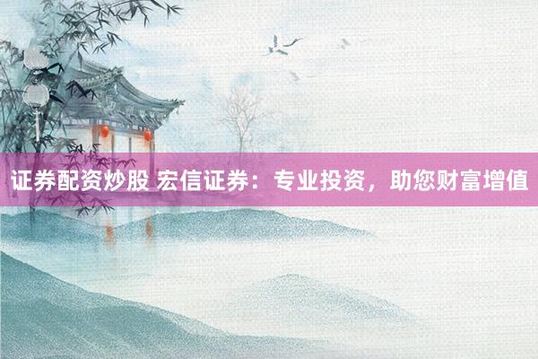 证券配资炒股 宏信证券：专业投资，助您财富增值
