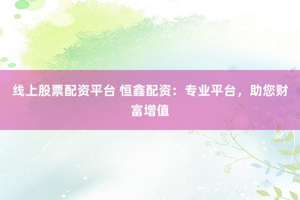 线上股票配资平台 恒鑫配资：专业平台，助您财富增值