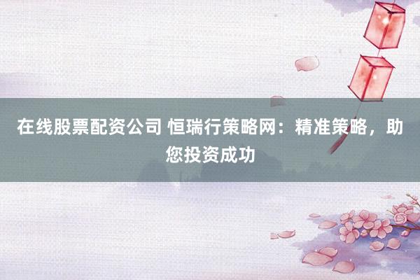在线股票配资公司 恒瑞行策略网：精准策略，助您投资成功