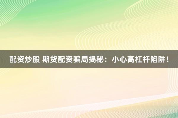 配资炒股 期货配资骗局揭秘：小心高杠杆陷阱！