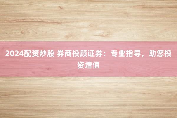 2024配资炒股 券商投顾证券：专业指导，助您投资增值