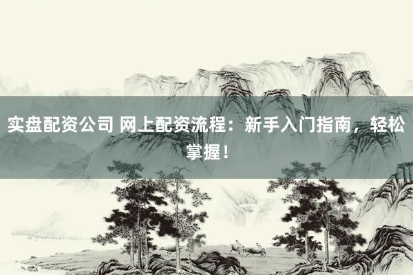 实盘配资公司 网上配资流程：新手入门指南，轻松掌握！