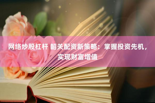 网络炒股杠杆 韶关配资新策略：掌握投资先机，实现财富增值