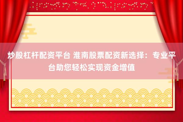 炒股杠杆配资平台 淮南股票配资新选择：专业平台助您轻松实现资金增值