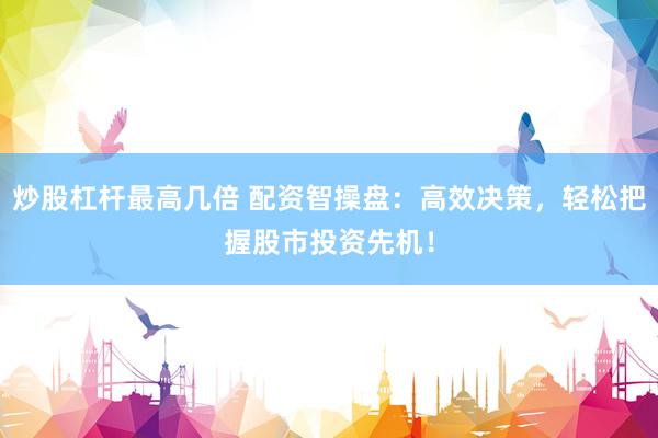 炒股杠杆最高几倍 配资智操盘：高效决策，轻松把握股市投资先机！