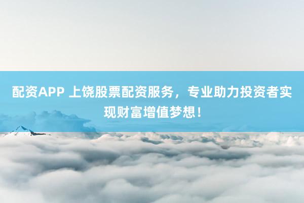 配资APP 上饶股票配资服务，专业助力投资者实现财富增值梦想！