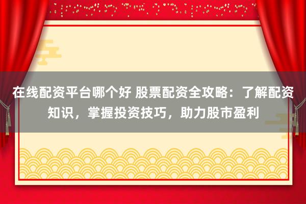 在线配资平台哪个好 股票配资全攻略：了解配资知识，掌握投资技巧，助力股市盈利