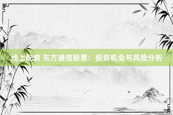 线上配资 东方通信股票：投资机会与风险分析