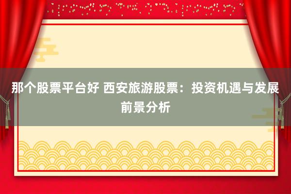 那个股票平台好 西安旅游股票：投资机遇与发展前景分析