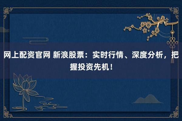 网上配资官网 新浪股票：实时行情、深度分析，把握投资先机！