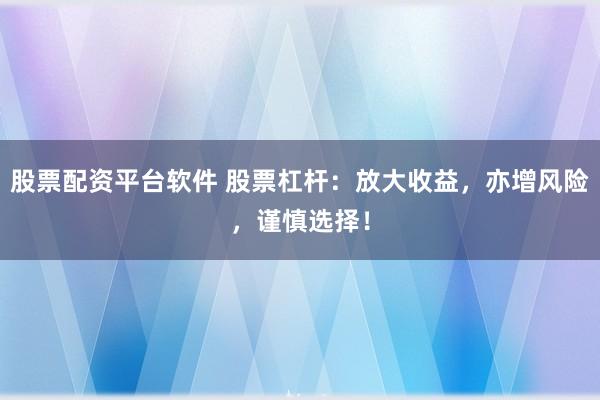 股票配资平台软件 股票杠杆：放大收益，亦增风险，谨慎选择！