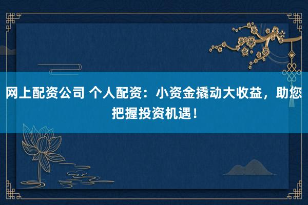 网上配资公司 个人配资：小资金撬动大收益，助您把握投资机遇！