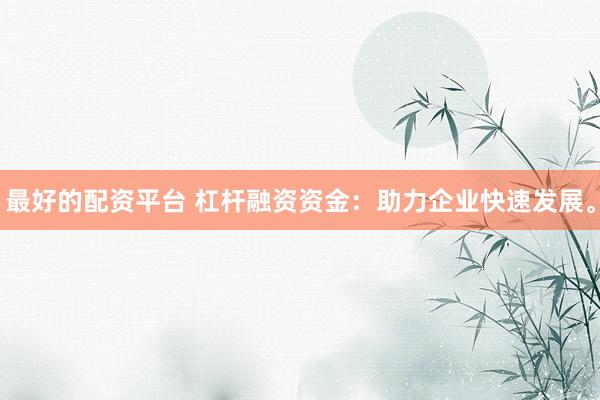 最好的配资平台 杠杆融资资金：助力企业快速发展。