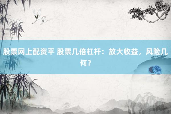 股票网上配资平 股票几倍杠杆：放大收益，风险几何？