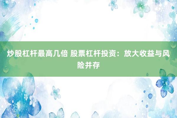 炒股杠杆最高几倍 股票杠杆投资：放大收益与风险并存