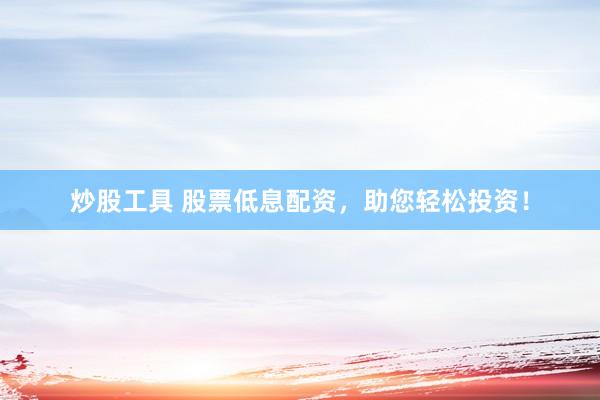 炒股工具 股票低息配资，助您轻松投资！