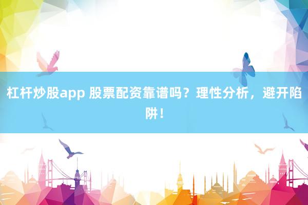 杠杆炒股app 股票配资靠谱吗？理性分析，避开陷阱！