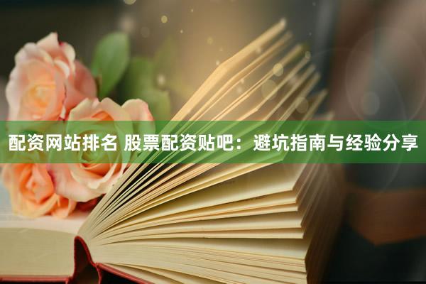 配资网站排名 股票配资贴吧：避坑指南与经验分享