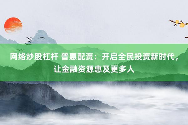 网络炒股杠杆 普惠配资：开启全民投资新时代，让金融资源惠及更多人
