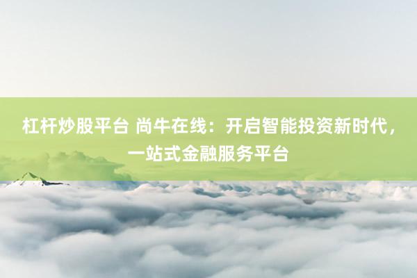 杠杆炒股平台 尚牛在线：开启智能投资新时代，一站式金融服务平台