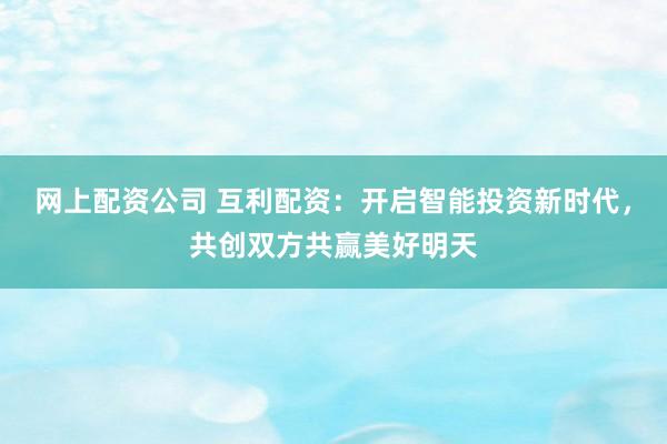 网上配资公司 互利配资：开启智能投资新时代，共创双方共赢美好明天