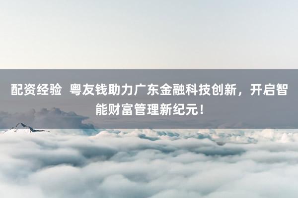 配资经验  粤友钱助力广东金融科技创新，开启智能财富管理新纪元！