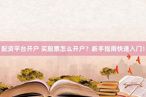配资平台开户 买股票怎么开户？新手指南快速入门！