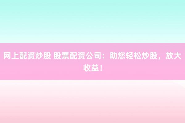 网上配资炒股 股票配资公司：助您轻松炒股，放大收益！