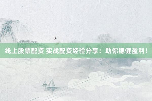 线上股票配资 实战配资经验分享：助你稳健盈利！