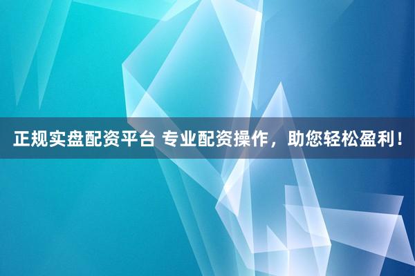 正规实盘配资平台 专业配资操作，助您轻松盈利！